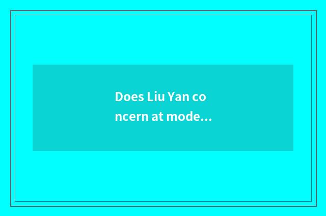 Does Liu Yan concern at modest?