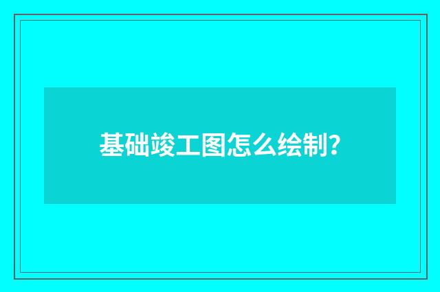 基础竣工图怎么绘制？
