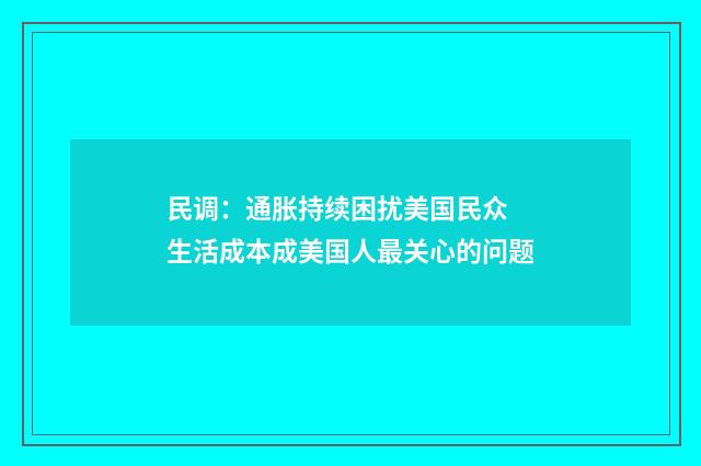 民调：通胀持续困扰美国民众 生活成本成美国人最关心的问题