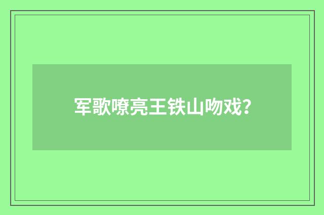 军歌嘹亮王铁山吻戏？