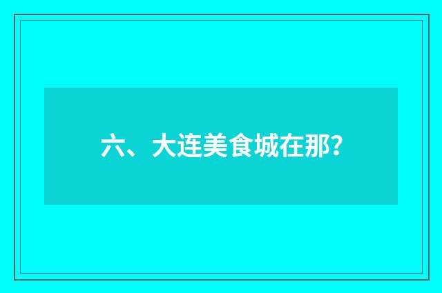 六、大连美食城在那？