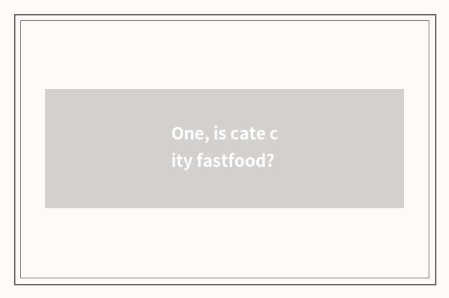 One, is cate city fastfood?