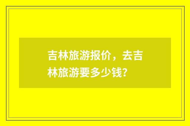 吉林旅游报价,去吉林旅游要多少钱?