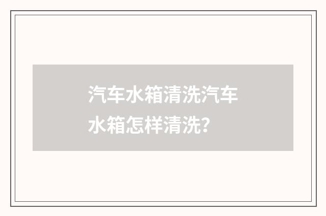 汽车水箱清洗汽车水箱怎样清洗？