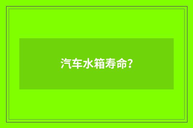 汽车水箱寿命？