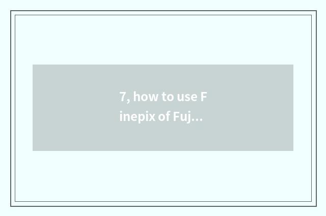 7, how to use Finepix of Fuji number camera?