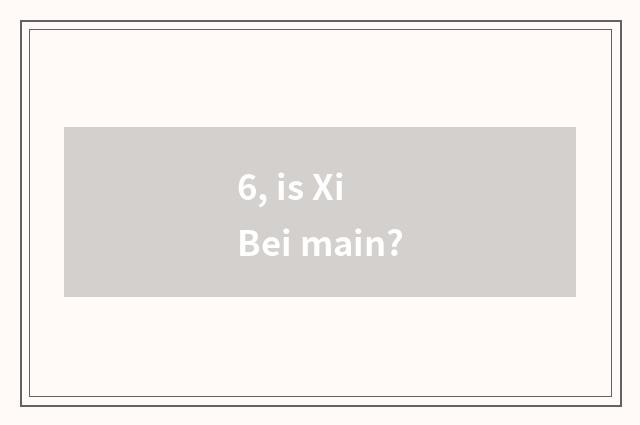 6, is Xi Bei main?