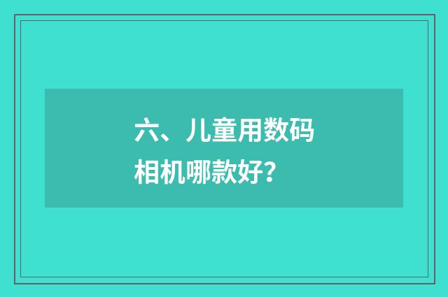六、儿童用数码相机哪款好？