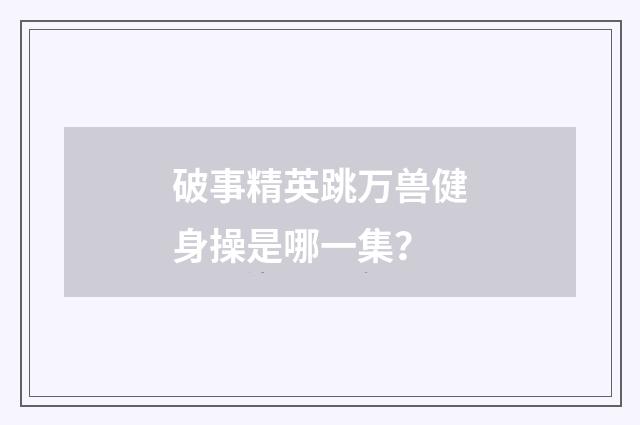 破事精英跳万兽健身操是哪一集？