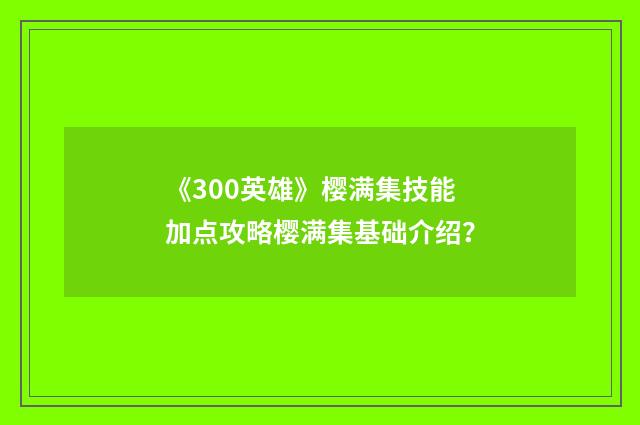 《300英雄》樱满集技能加点攻略樱满集基础介绍？