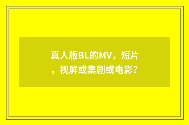 真人版BL的MV，短片，视屏或集剧或电影？
