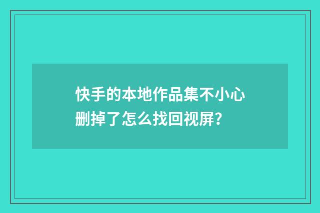 快手的本地作品集不小心删掉了怎么找回视屏？