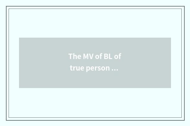 The MV of BL of true person edition, short, inspect screen or part play or film?