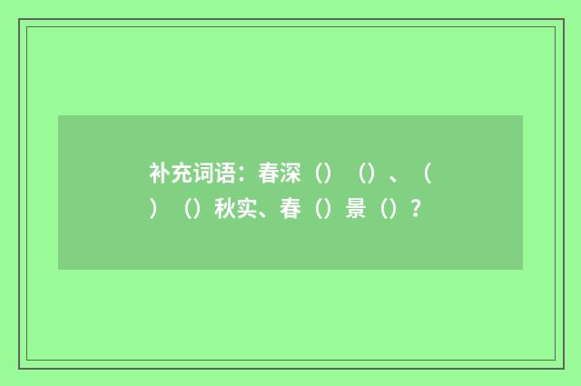 补充词语：春深（）（）、（）（）秋实、春（）景（）？