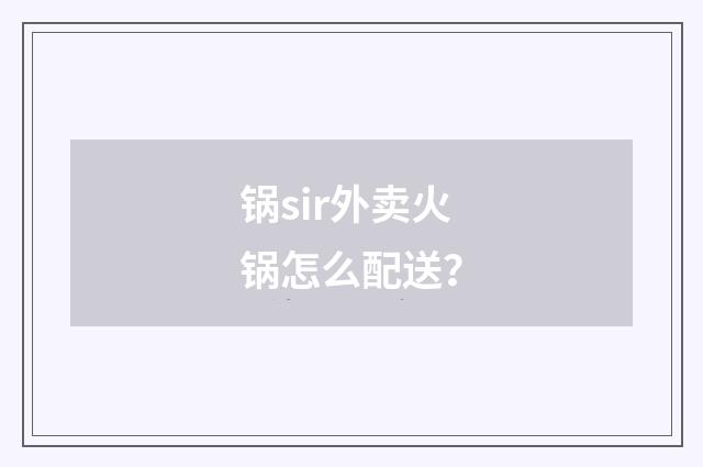 锅sir外卖火锅怎么配送？