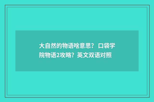 大自然的物语啥意思？ 口袋学院物语2攻略？英文双语对照