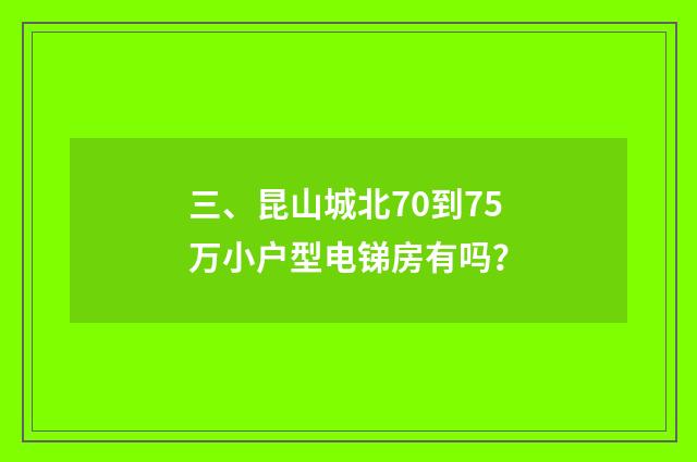 三、昆山城北70到75万小户型电锑房有吗？