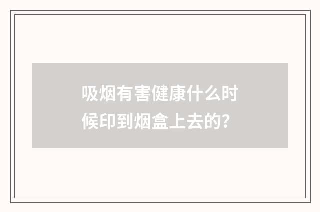 吸烟有害健康什么时候印到烟盒上去的？