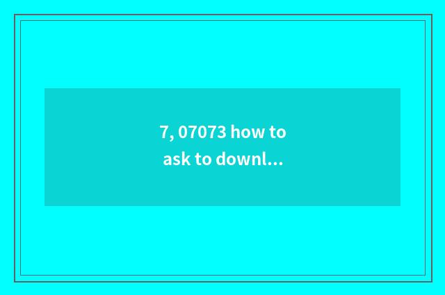 7, 07073 how to ask to download?