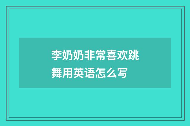 李奶奶非常喜欢跳舞用英语怎么写
