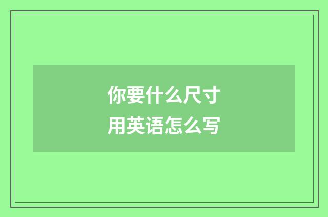 你要什么尺寸用英语怎么写