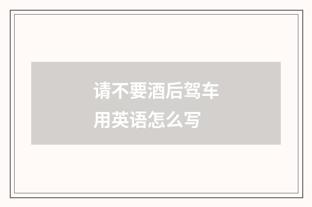 请不要酒后驾车用英语怎么写