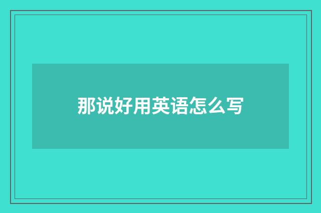 那说好用英语怎么写