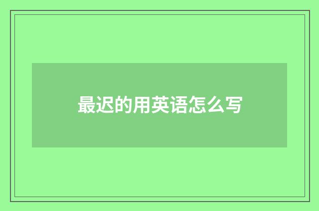 最迟的用英语怎么写