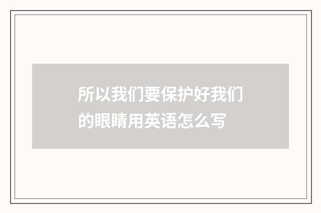 所以我们要保护好我们的眼睛用英语怎么写