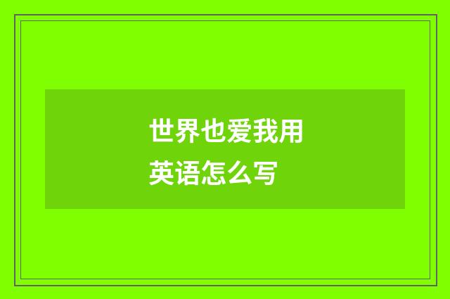 世界也爱我用英语怎么写