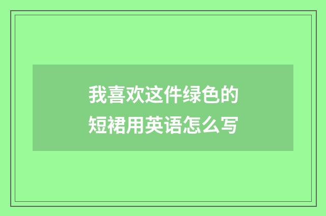 我喜欢这件绿色的短裙用英语怎么写
