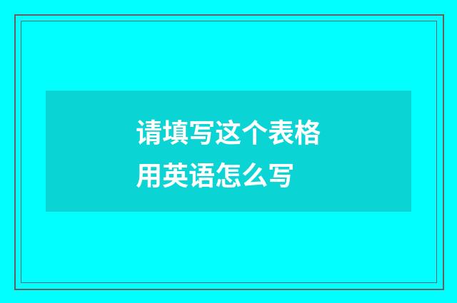 请填写这个表格用英语怎么写