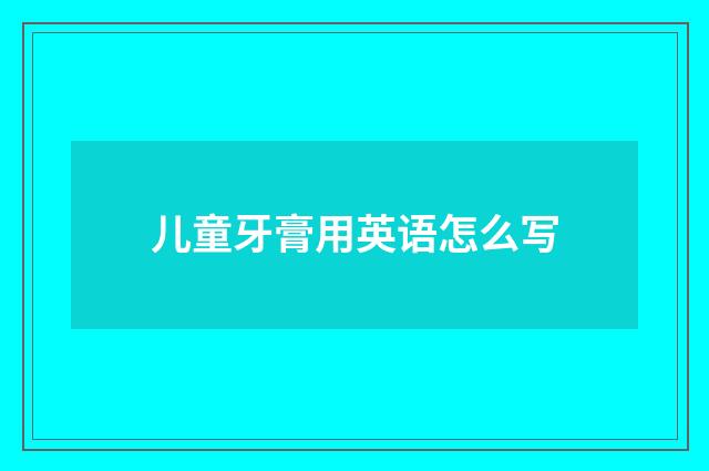 儿童牙膏用英语怎么写