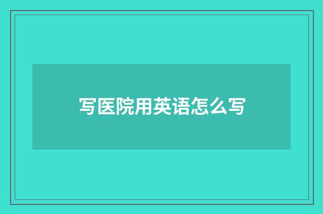 写医院用英语怎么写