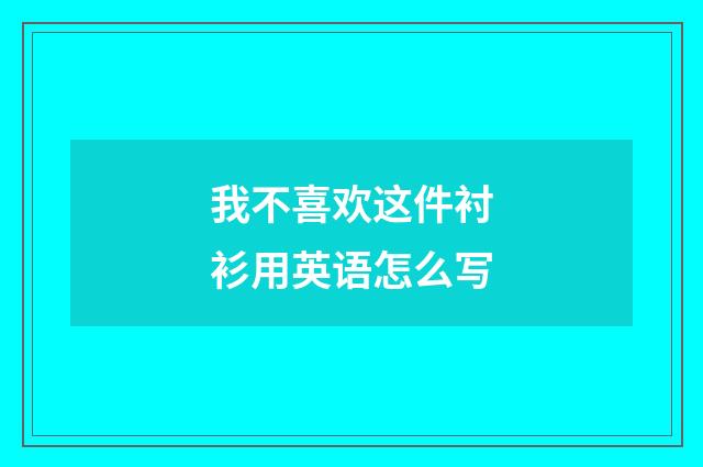 我不喜欢这件衬衫用英语怎么写