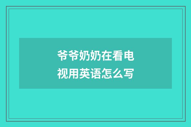 爷爷奶奶在看电视用英语怎么写