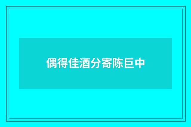 偶得佳酒分寄陈巨中