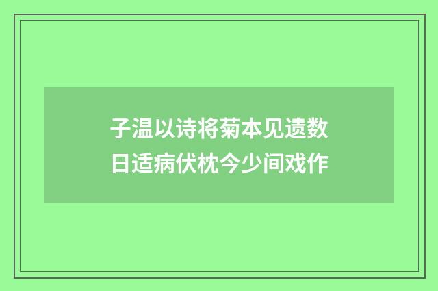子温以诗将菊本见遗数日适病伏枕今少间戏作