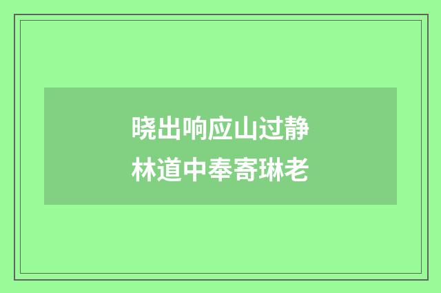 晓出响应山过静林道中奉寄琳老