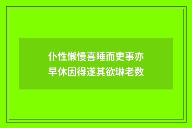 仆性懒慢喜睡而吏事亦早休因得遂其欲琳老数