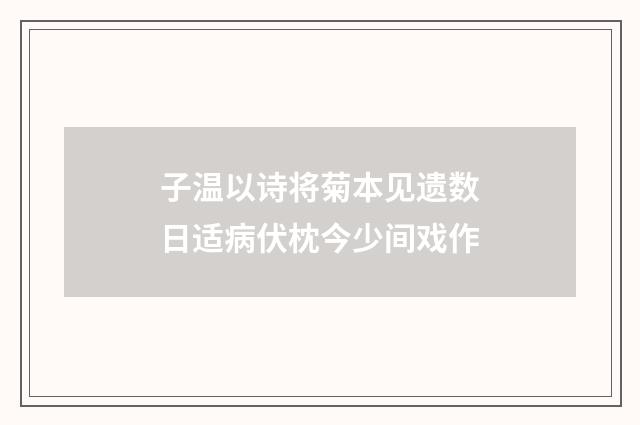 子温以诗将菊本见遗数日适病伏枕今少间戏作