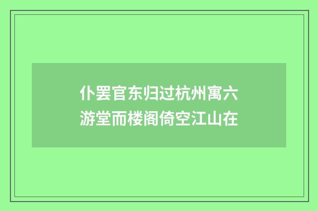仆罢官东归过杭州寓六游堂而楼阁倚空江山在
