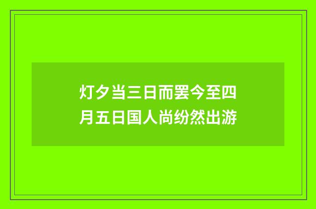 灯夕当三日而罢今至四月五日国人尚纷然出游