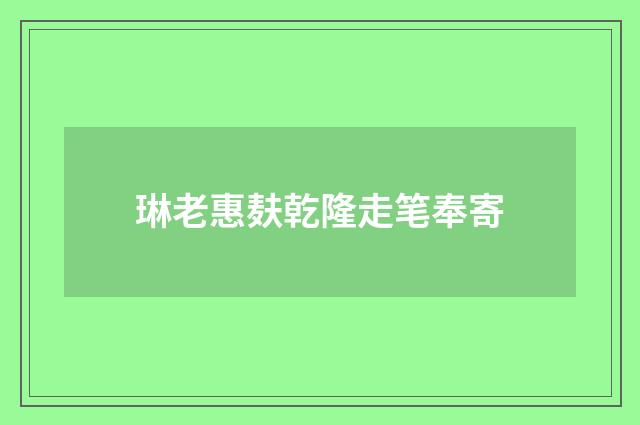 琳老惠麸乾隆走笔奉寄