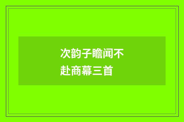 次韵子瞻闻不赴商幕三首
