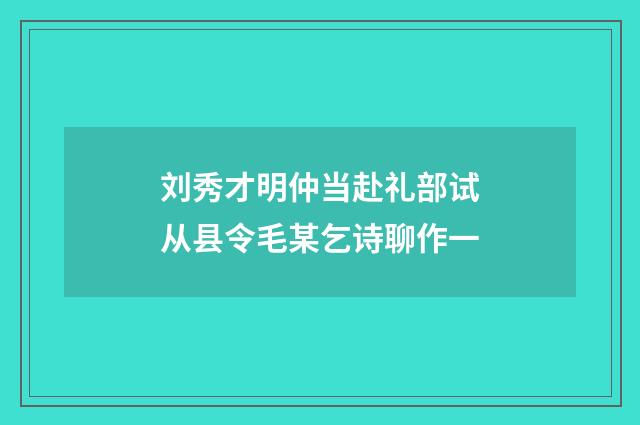刘秀才明仲当赴礼部试从县令毛某乞诗聊作一