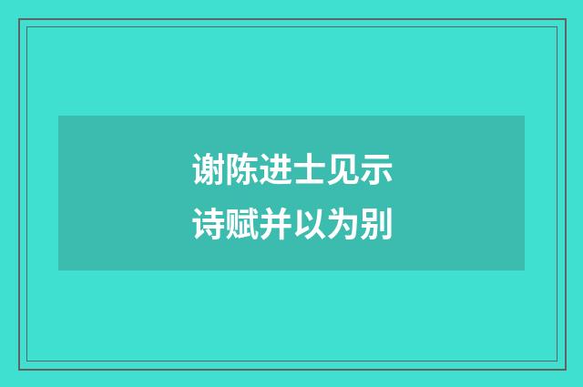 谢陈进士见示诗赋并以为别