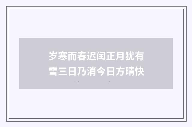 岁寒而春迟闰正月犹有雪三日乃消今日方晴快