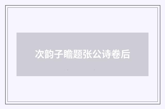 次韵子瞻题张公诗卷后