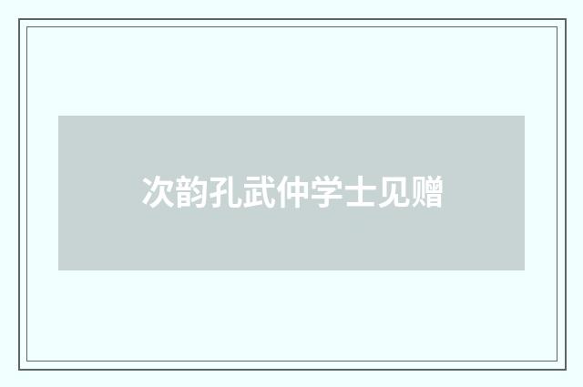 次韵孔武仲学士见赠